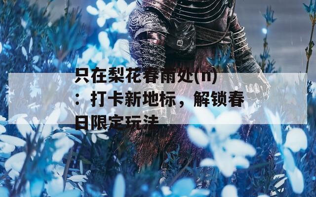 只在梨花春雨处(n)：打卡新地标，解锁春日限定玩法