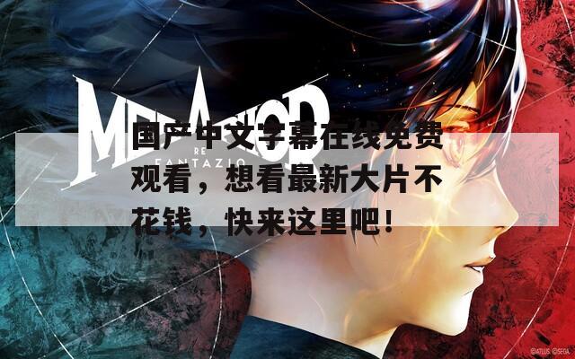 国产中文字幕在线免费观看，想看最新大片不花钱，快来这里吧！