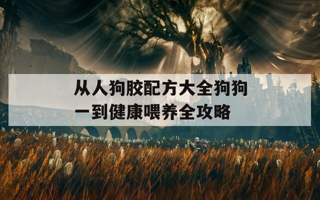 从人狗胶配方大全狗狗一到健康喂养全攻略