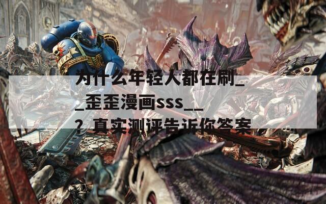 为什么年轻人都在刷__歪歪漫画sss__？真实测评告诉你答案