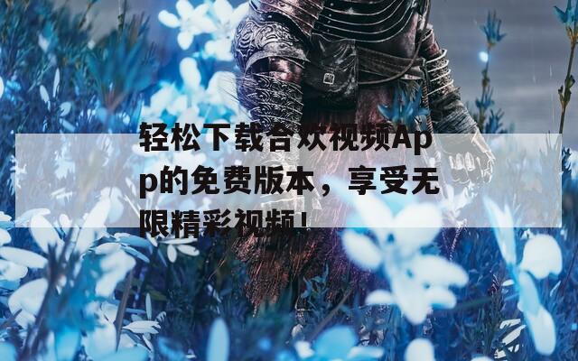 轻松下载合欢视频App的免费版本，享受无限精彩视频！