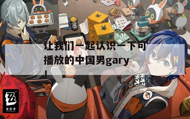 让我们一起认识一下可播放的中国男gary！
