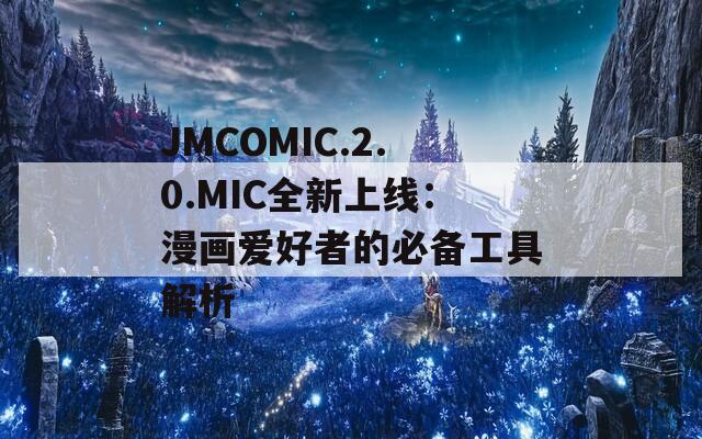 JMCOMIC.2.0.MIC全新上线：漫画爱好者的必备工具解析