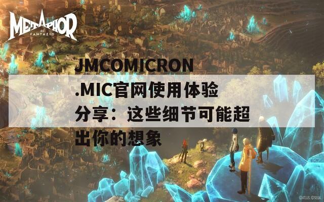 JMCOMICRON.MIC官网使用体验分享：这些细节可能超出你的想象