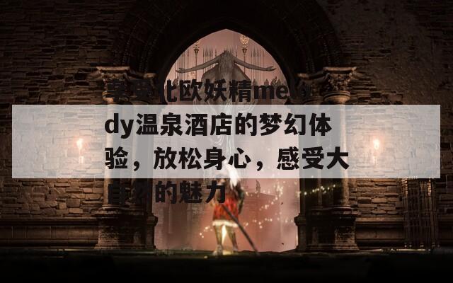 享受北欧妖精melody温泉酒店的梦幻体验，放松身心，感受大自然的魅力