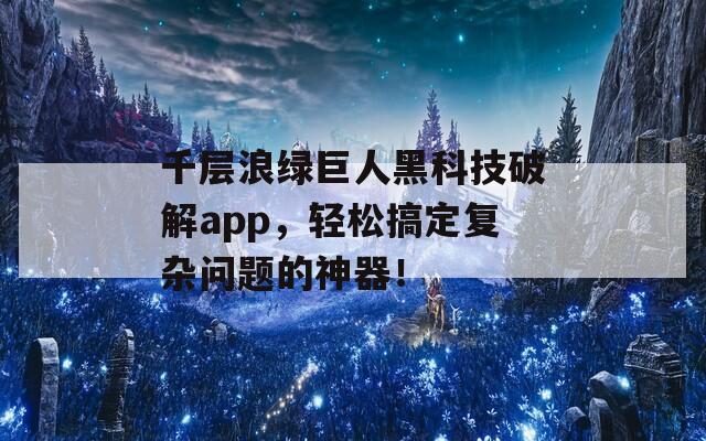千层浪绿巨人黑科技破解app，轻松搞定复杂问题的神器！