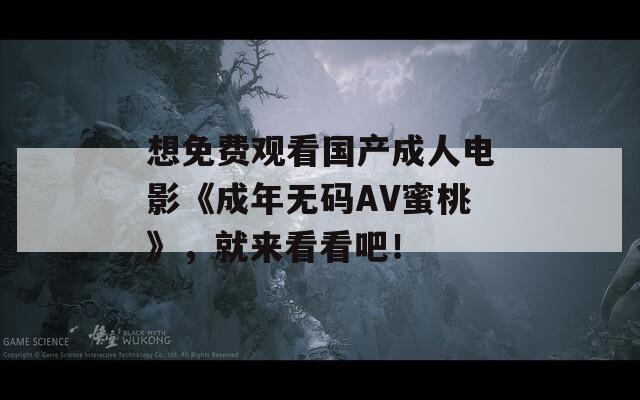 想免费观看国产成人电影《成年无码AV蜜桃》，就来看看吧！