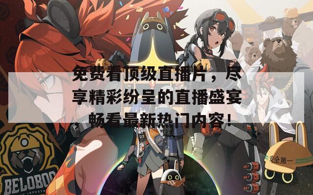 免费看顶级直播片，尽享精彩纷呈的直播盛宴，畅看最新热门内容！