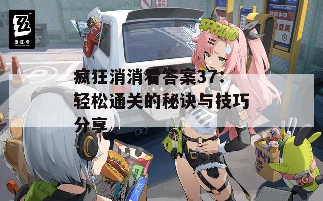 疯狂消消看答案37：轻松通关的秘诀与技巧分享