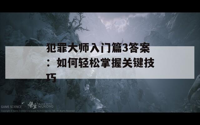 犯罪大师入门篇3答案：如何轻松掌握关键技巧