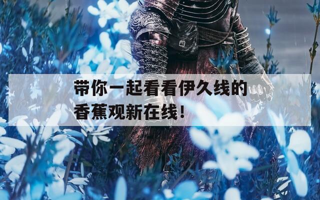 带你一起看看伊久线的香蕉观新在线！