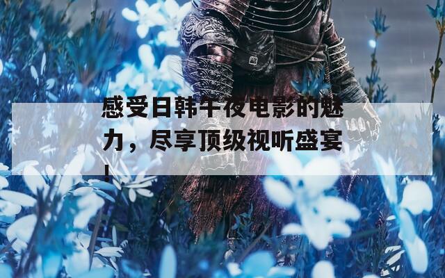 感受日韩午夜电影的魅力，尽享顶级视听盛宴！