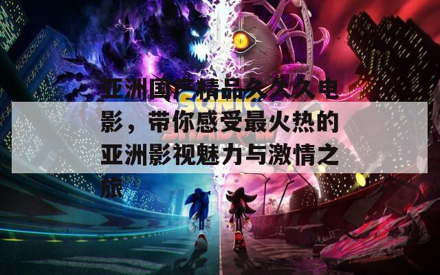 亚洲国产精品久久久电影，带你感受最火热的亚洲影视魅力与激情之旅
