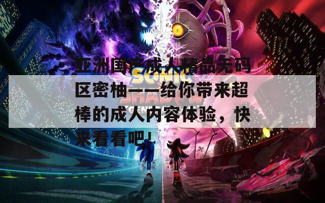 亚洲国产成人精品无码区密柚——给你带来超棒的成人内容体验，快来看看吧！
