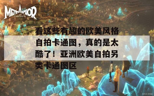 看这些有趣的欧美风格自拍卡通图，真的是太酷了！亚洲欧美自拍另类卡通图区