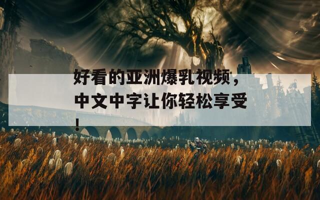 好看的亚洲爆乳视频，中文中字让你轻松享受！