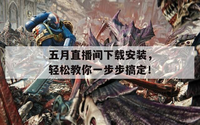 五月直播间下载安装，轻松教你一步步搞定！