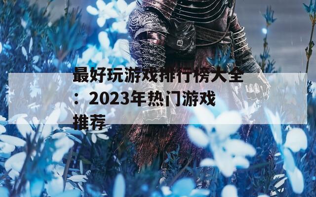 最好玩游戏排行榜大全：2023年热门游戏推荐
