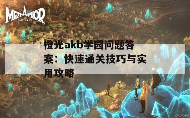 橙光akb学园问题答案：快速通关技巧与实用攻略