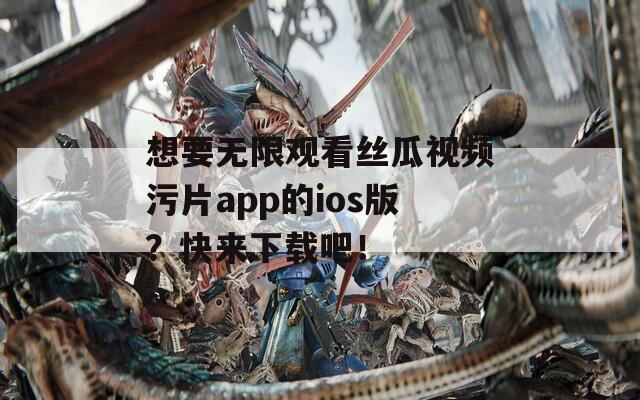 想要无限观看丝瓜视频污片app的ios版？快来下载吧！