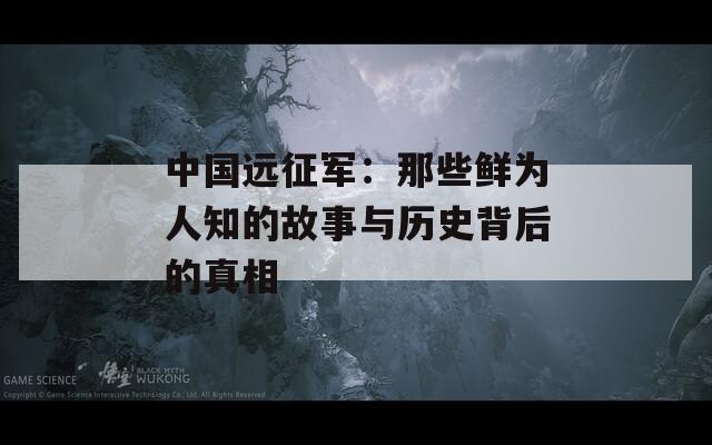 中国远征军：那些鲜为人知的故事与历史背后的真相