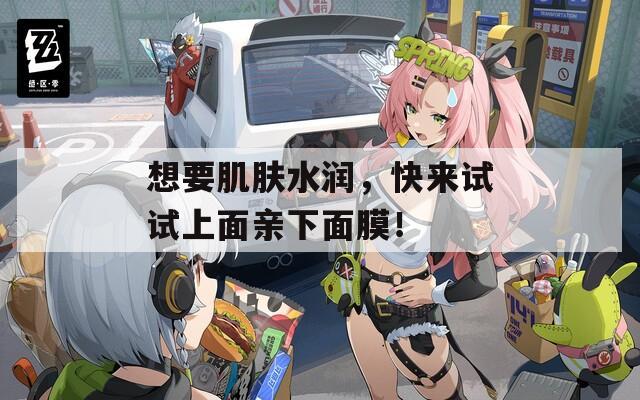 想要肌肤水润，快来试试上面亲下面膜！