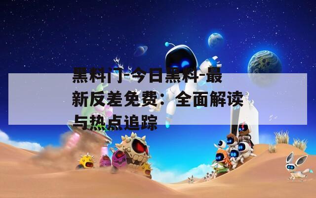 黑料门-今日黑料-最新反差免费：全面解读与热点追踪