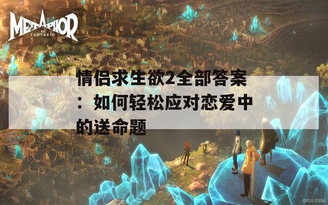 情侣求生欲2全部答案：如何轻松应对恋爱中的送命题