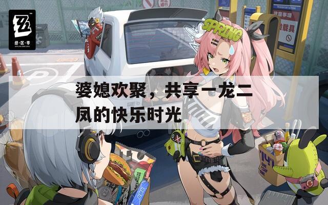 婆媳欢聚，共享一龙二凤的快乐时光