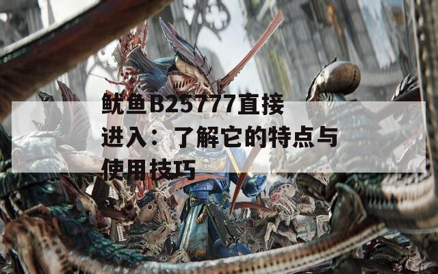 鱿鱼B25777直接进入：了解它的特点与使用技巧