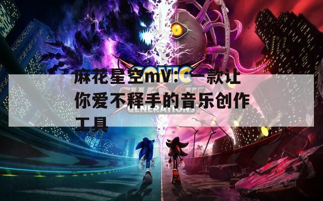 麻花星空mV：一款让你爱不释手的音乐创作工具