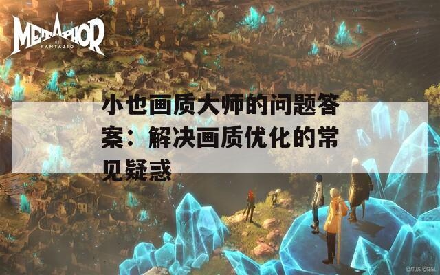 小也画质大师的问题答案：解决画质优化的常见疑惑