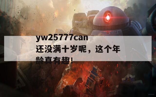 yw25777can还没满十岁呢，这个年龄真有趣！