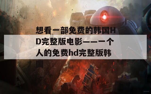 想看一部免费的韩国HD完整版电影——一个人的免费hd完整版韩国
