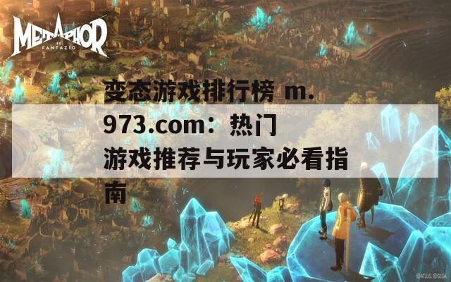 变态游戏排行榜 m.973.com：热门游戏推荐与玩家必看指南