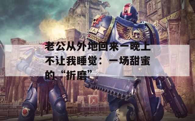 老公从外地回来一晚上不让我睡觉：一场甜蜜的“折磨”