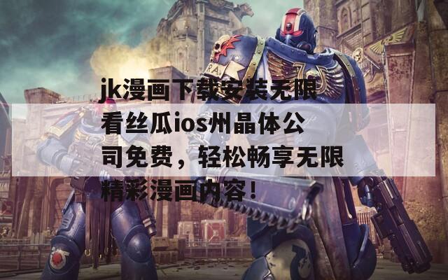 jk漫画下载安装无限看丝瓜ios州晶体公司免费，轻松畅享无限精彩漫画内容！