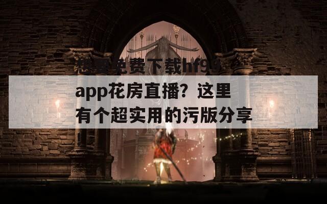 想要免费下载hf99app花房直播？这里有个超实用的污版分享！