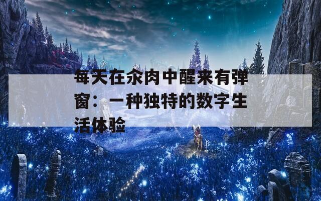 每天在汆肉中醒来有弹窗：一种独特的数字生活体验