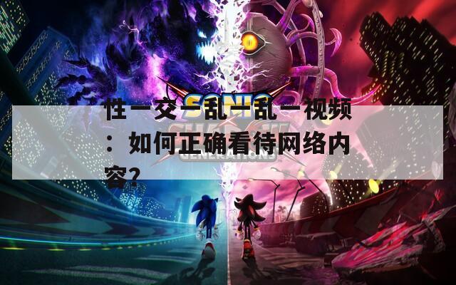 性一交一乱一乱一视频：如何正确看待网络内容？