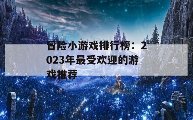 冒险小游戏排行榜：2023年最受欢迎的游戏推荐