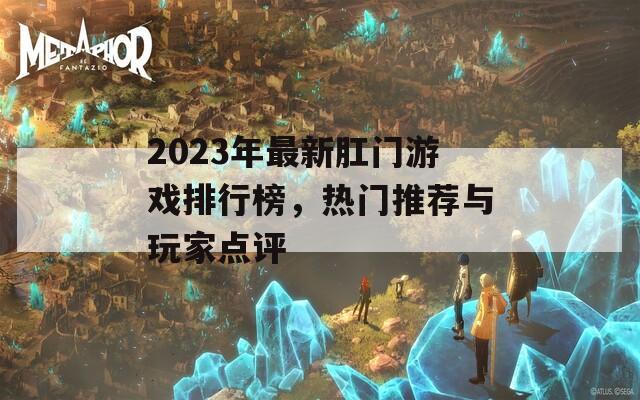 2023年最新肛门游戏排行榜，热门推荐与玩家点评
