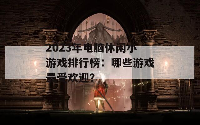 2023年电脑休闲小游戏排行榜：哪些游戏最受欢迎？