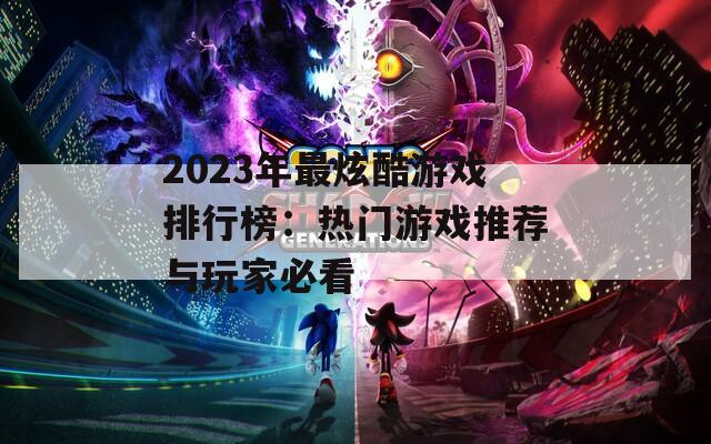 2023年最炫酷游戏排行榜：热门游戏推荐与玩家必看