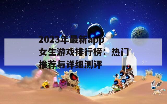 2023年最新app女生游戏排行榜：热门推荐与详细测评