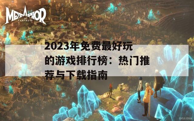 2023年免费最好玩的游戏排行榜：热门推荐与下载指南