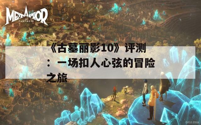 《古墓丽影10》评测：一场扣人心弦的冒险之旅