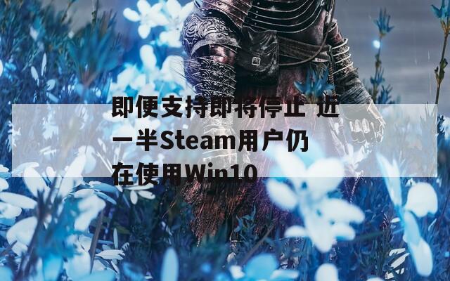 即便支持即将停止 近一半Steam用户仍在使用Win10