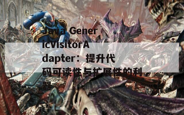 Java GenericVisitorAdapter：提升代码可读性与扩展性的利器