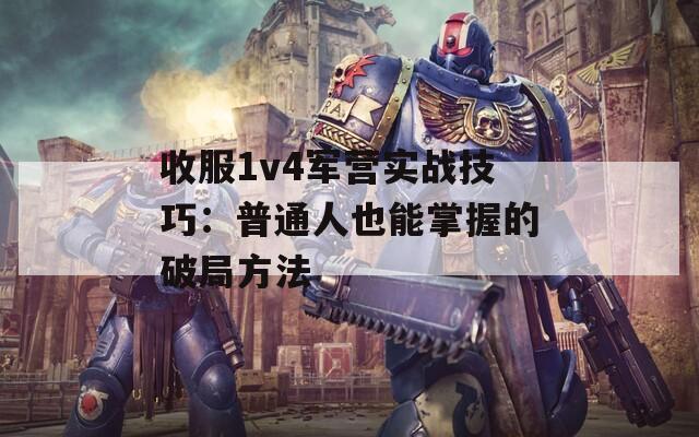 收服1v4军营实战技巧：普通人也能掌握的破局方法